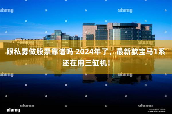 跟私募做股票靠谱吗 2024年了，最新款宝马1系还在用三缸机！