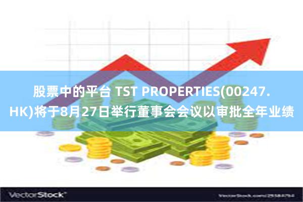 股票中的平台 TST PROPERTIES(00247.HK)将于8月27日举行董事会会议以审批全年业绩