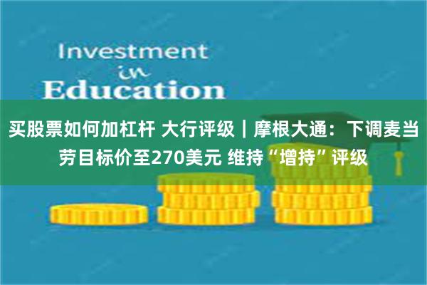 买股票如何加杠杆 大行评级｜摩根大通：下调麦当劳目标价至270美元 维持“增持”评级