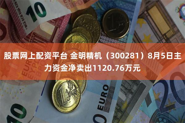 股票网上配资平台 金明精机（300281）8月5日主力资金净卖出1120.76万元