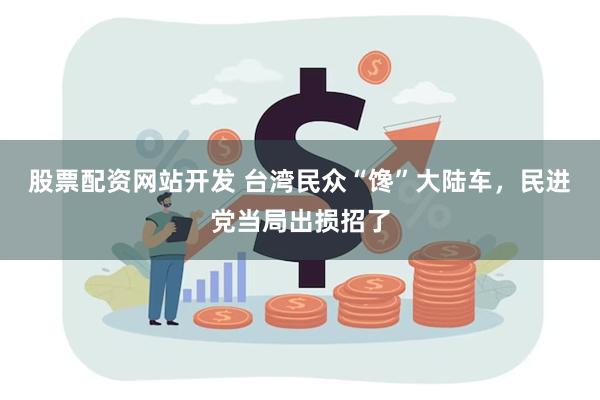 股票配资网站开发 台湾民众“馋”大陆车，民进党当局出损招了