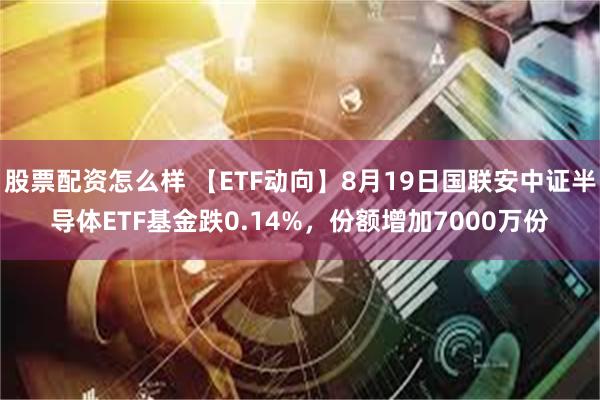 股票配资怎么样 【ETF动向】8月19日国联安中证半导体ETF基金跌0.14%，份额增加7000万份