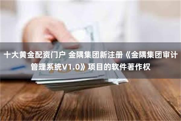 十大黄金配资门户 金隅集团新注册《金隅集团审计管理系统V1.0》项目的软件著作权