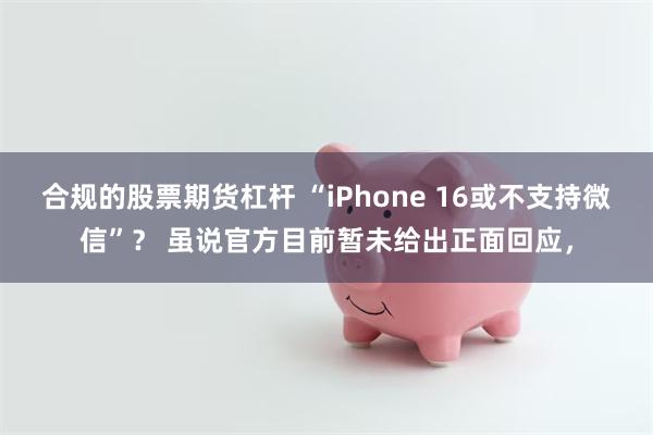 合规的股票期货杠杆 “iPhone 16或不支持微信”？ 虽说官方目前暂未给出正面回应，