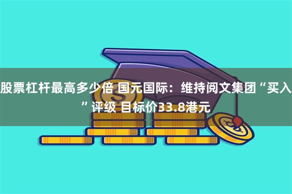 股票杠杆最高多少倍 国元国际：维持阅文集团“买入”评级 目标价33.8港元