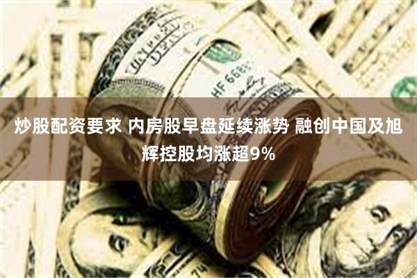 炒股配资要求 内房股早盘延续涨势 融创中国及旭辉控股均涨超9%