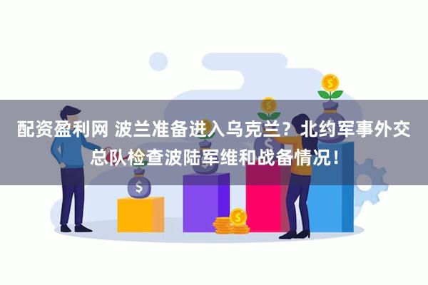 配资盈利网 波兰准备进入乌克兰？北约军事外交总队检查波陆军维和战备情况！