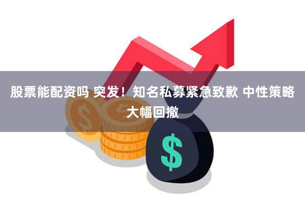 股票能配资吗 突发！知名私募紧急致歉 中性策略大幅回撤