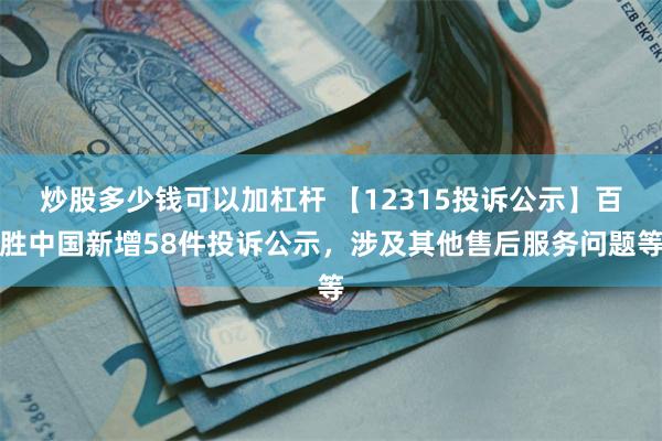 炒股多少钱可以加杠杆 【12315投诉公示】百胜中国新增58件投诉公示，涉及其他售后服务问题等