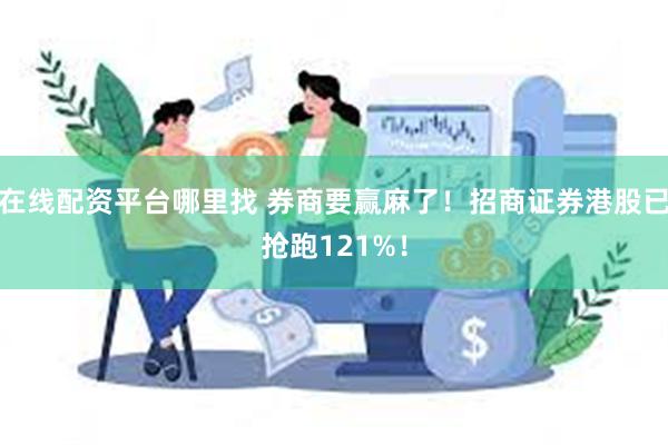 在线配资平台哪里找 券商要赢麻了！招商证券港股已抢跑121%！