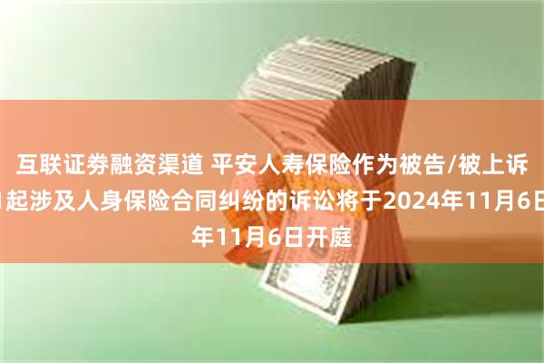 互联证劵融资渠道 平安人寿保险作为被告/被上诉人的1起涉及人身保险合同纠纷的诉讼将于2024年11月6日开庭