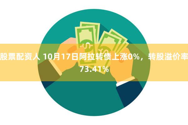 股票配资人 10月17日阿拉转债上涨0%，转股溢价率73.41%