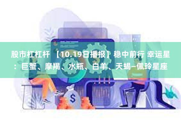 股市杠杠杆 【10.19日播报】稳中前行 幸运星：巨蟹、摩羯、水瓶、白羊、天蝎—佩玲星座