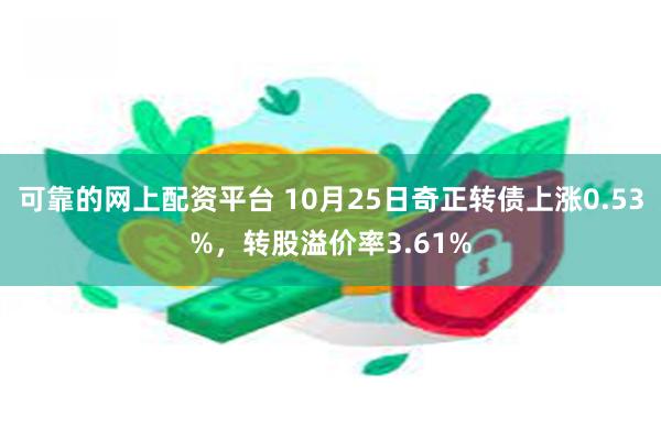 可靠的网上配资平台 10月25日奇正转债上涨0.53%，转股溢价率3.61%