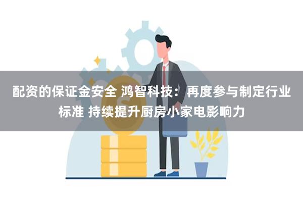 配资的保证金安全 鸿智科技：再度参与制定行业标准 持续提升厨房小家电影响力