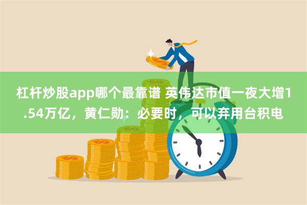 杠杆炒股app哪个最靠谱 英伟达市值一夜大增1.54万亿，黄仁勋：必要时，可以弃用台积电