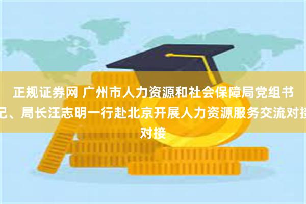 正规证券网 广州市人力资源和社会保障局党组书记、局长汪志明一行赴北京开展人力资源服务交流对接