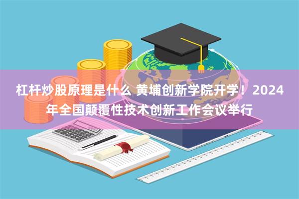 杠杆炒股原理是什么 黄埔创新学院开学！2024年全国颠覆性技术创新工作会议举行