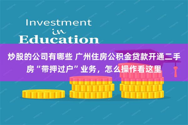 炒股的公司有哪些 广州住房公积金贷款开通二手房“带押过户”业务，怎么操作看这里