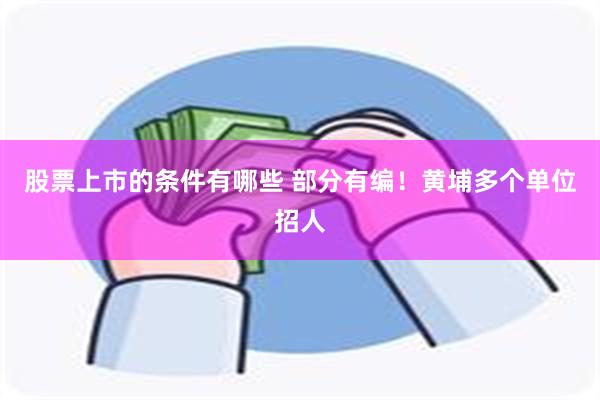 股票上市的条件有哪些 部分有编！黄埔多个单位招人