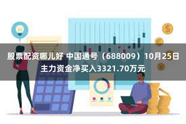 股票配资哪儿好 中国通号（688009）10月25日主力资金净买入3321.70万元