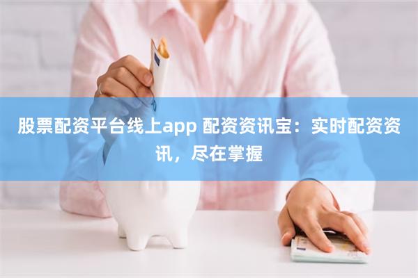 股票配资平台线上app 配资资讯宝：实时配资资讯，尽在掌握