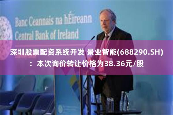 深圳股票配资系统开发 景业智能(688290.SH)：本次询价转让价格为38.36元/股