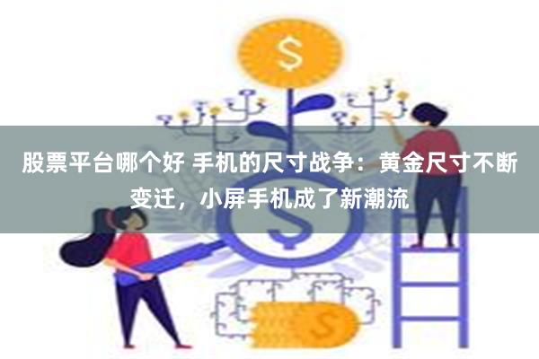 股票平台哪个好 手机的尺寸战争：黄金尺寸不断变迁，小屏手机成了新潮流