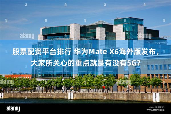 股票配资平台排行 华为Mate X6海外版发布，大家所关心的重点就是有没有5G？