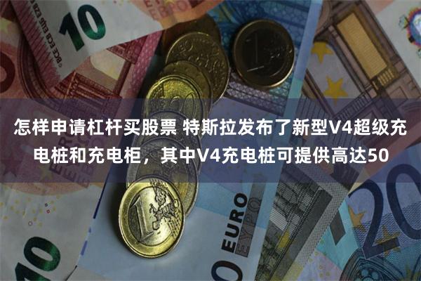 怎样申请杠杆买股票 特斯拉发布了新型V4超级充电桩和充电柜，其中V4充电桩可提供高达50