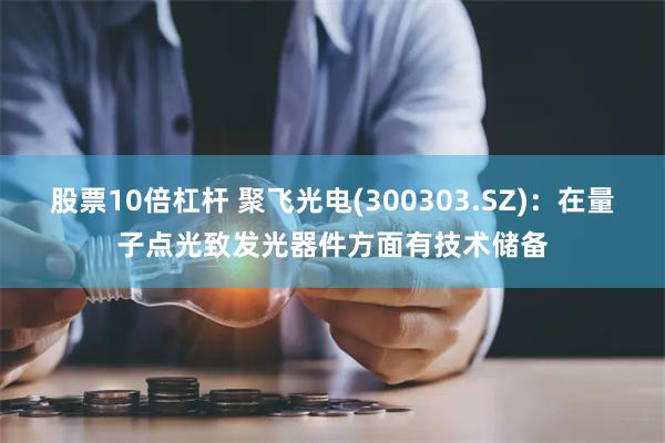 股票10倍杠杆 聚飞光电(300303.SZ)：在量子点光致发光器件方面有技术储备