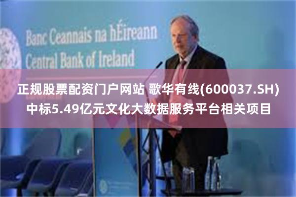 正规股票配资门户网站 歌华有线(600037.SH)中标5.49亿元文化大数据服务平台相关项目