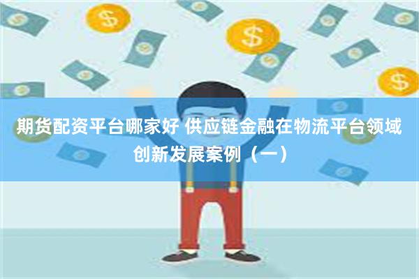 期货配资平台哪家好 供应链金融在物流平台领域创新发展案例（一）