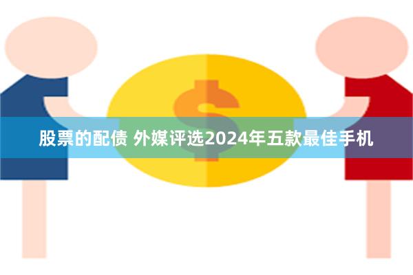 股票的配债 外媒评选2024年五款最佳手机