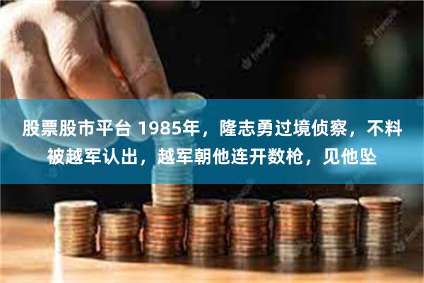 股票股市平台 1985年，隆志勇过境侦察，不料被越军认出，越军朝他连开数枪，见他坠