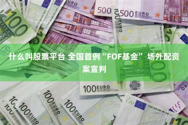 什么叫股票平台 全国首例“FOF基金” 场外配资案宣判