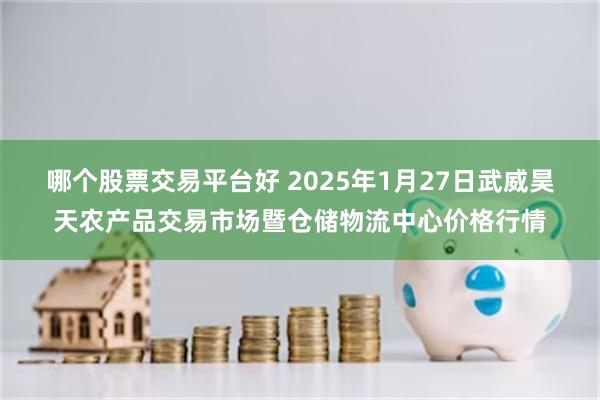 哪个股票交易平台好 2025年1月27日武威昊天农产品交易市场暨仓储物流中心价格行情