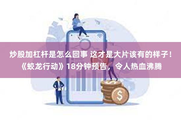 炒股加杠杆是怎么回事 这才是大片该有的样子！《蛟龙行动》18分钟预告，令人热血沸腾