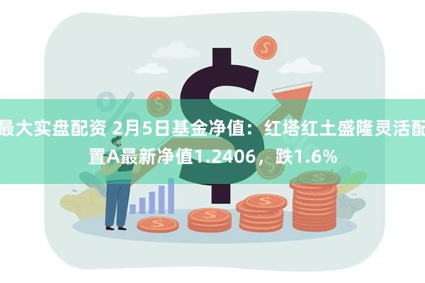 最大实盘配资 2月5日基金净值：红塔红土盛隆灵活配置A最新净值1.2406，跌1.6%