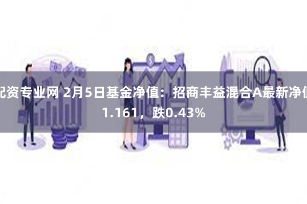 配资专业网 2月5日基金净值：招商丰益混合A最新净值1.161，跌0.43%