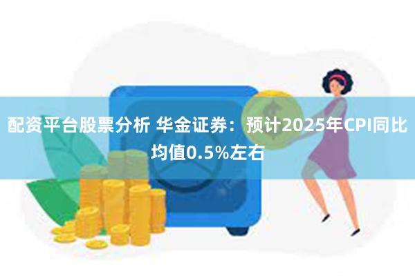 配资平台股票分析 华金证券：预计2025年CPI同比均值0.5%左右