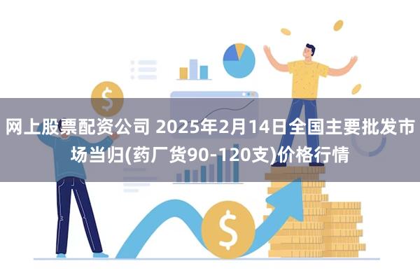 网上股票配资公司 2025年2月14日全国主要批发市场当归(药厂货90-120支)价格行情