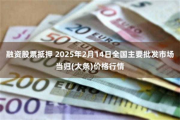 融资股票抵押 2025年2月14日全国主要批发市场当归(大条)价格行情