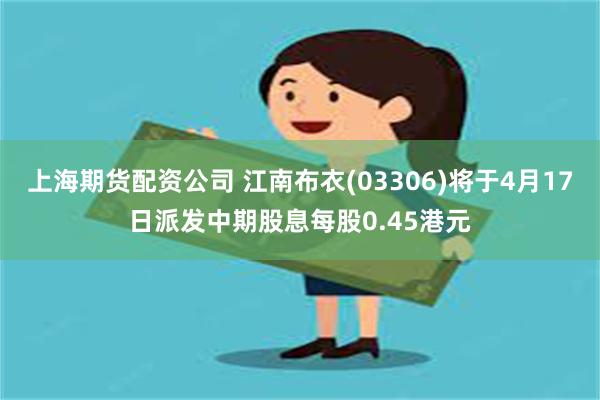 上海期货配资公司 江南布衣(03306)将于4月17日派发中期股息每股0.45港元