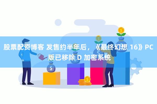 股票配资博客 发售约半年后，《最终幻想 16》PC 版已移除 D 加密系统