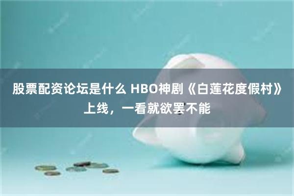 股票配资论坛是什么 HBO神剧《白莲花度假村》上线，一看就欲罢不能