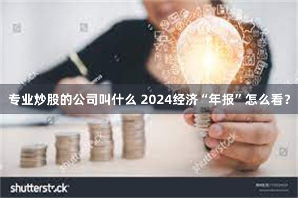 专业炒股的公司叫什么 2024经济“年报”怎么看？