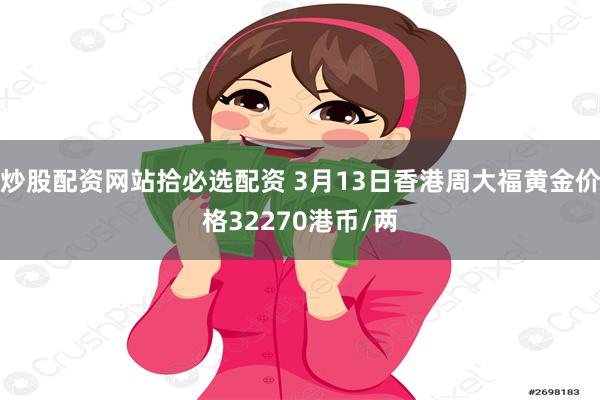 炒股配资网站拾必选配资 3月13日香港周大福黄金价格32270港币/两