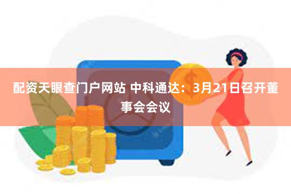 配资天眼查门户网站 中科通达：3月21日召开董事会会议