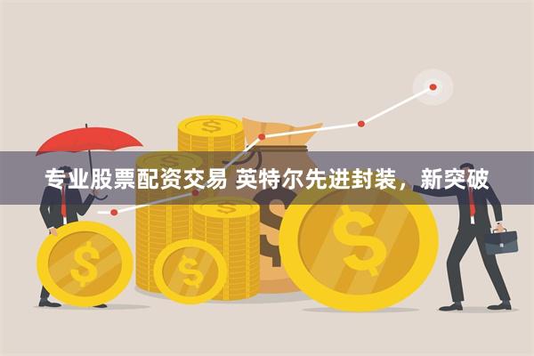 专业股票配资交易 英特尔先进封装，新突破